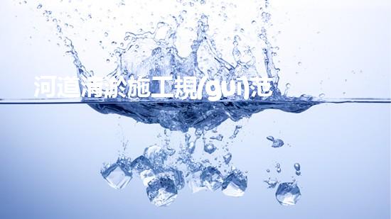 河道清淤施工規(guī)范？這樣做才有效！